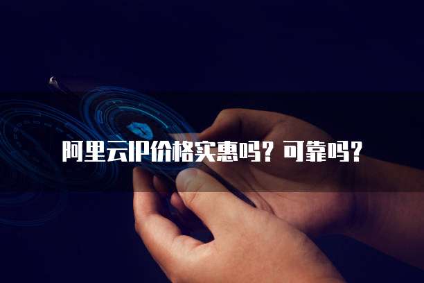 阿里云IP价格实惠吗?可靠吗?