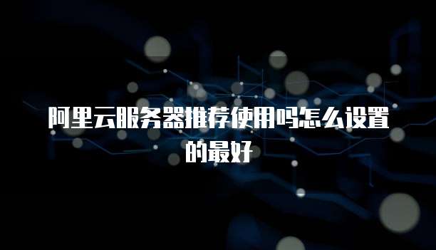 阿里云服务器推荐使用吗怎么设置的最好