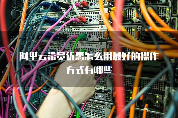 阿里云带宽优惠怎么用最好的操作方式有哪些