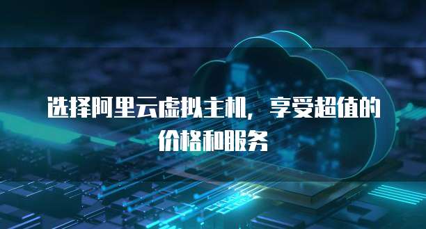 选择阿里云虚拟主机,享受超值的价格和服务