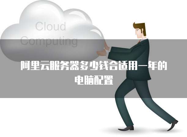 阿里云服务器多少钱合适用一年的电脑配置