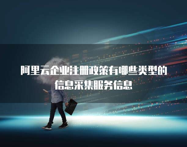 阿里云企业注册政策有哪些类型的信息采集服务信息