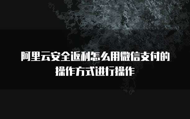 阿里云安全返利怎么用微信支付的操作方式进行操作