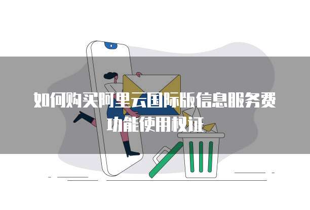 如何购买阿里云国际版信息服务费功能使用权证