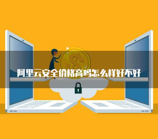阿里云安全价格高吗怎么样好不好