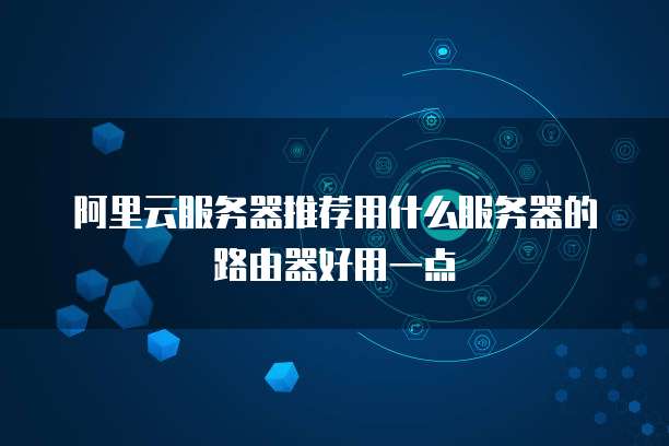 阿里云服务器推荐用什么服务器的路由器好用一点