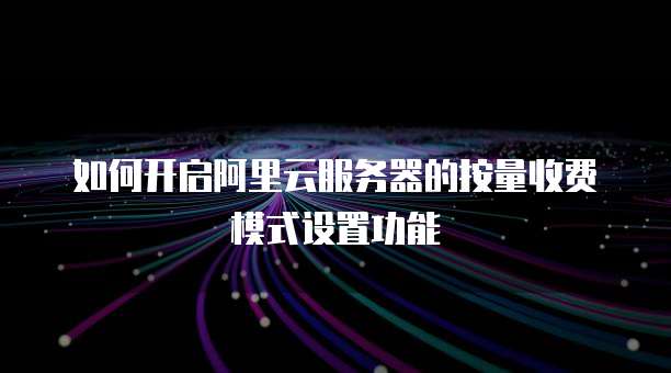 如何开启阿里云服务器的按量收费模式设置功能