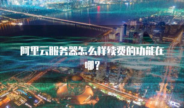 阿里云服务器怎么样续费的功能在哪?