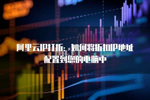 阿里云IP打折:如何将折扣IP地址配置到您的电脑中