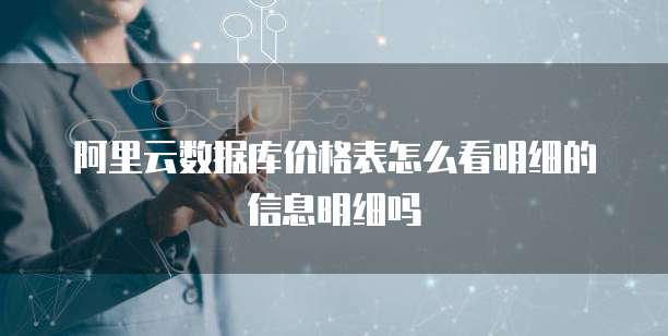 阿里云数据库价格表怎么看明细的信息明细吗