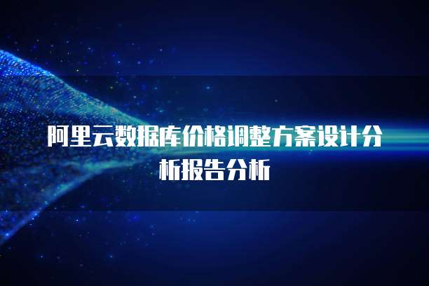 阿里云数据库价格调整方案设计分析报告分析
