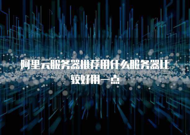 阿里云服务器推荐用什么服务器比较好用一点