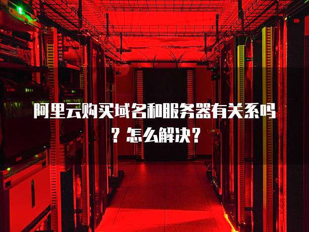 阿里云购买域名和服务器有关系吗?怎么解决?