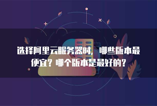 选择阿里云服务器时,哪些版本最便宜?哪个版本是最好的?