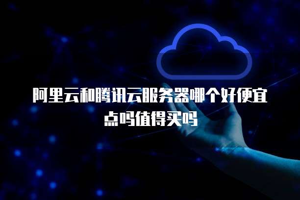 阿里云和腾讯云服务器哪个好便宜点吗值得买吗