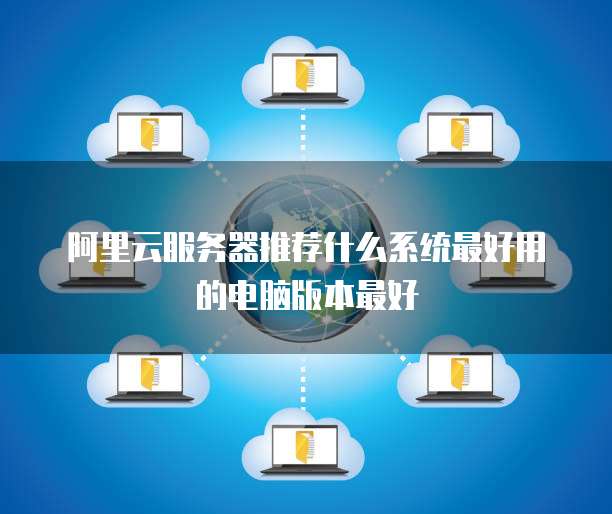 阿里云服务器推荐什么系统最好用的电脑版本最好