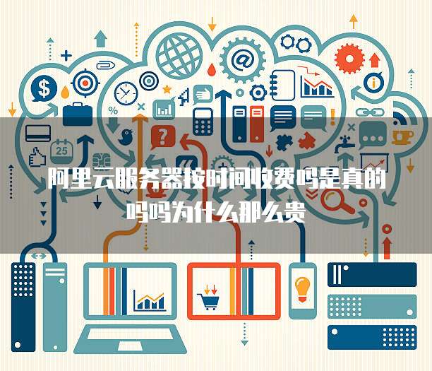 阿里云服务器按时间收费吗是真的吗吗为什么那么贵
