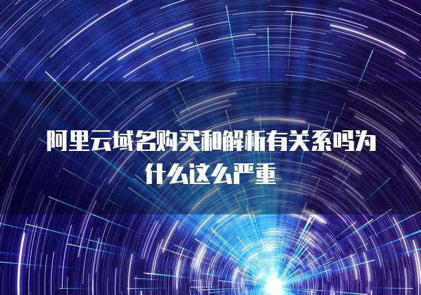 阿里云域名购买和解析有关系吗为什么这么严重