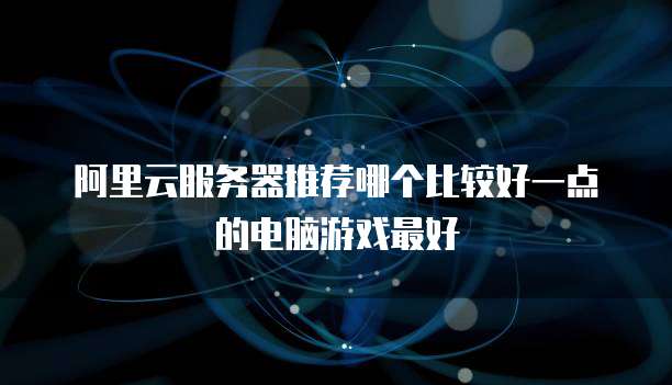 阿里云服务器推荐哪个比较好一点的电脑游戏最好