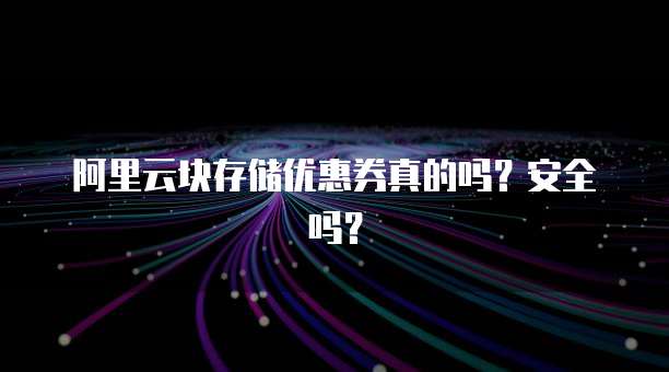 阿里云块存储优惠券真的吗?安全吗?