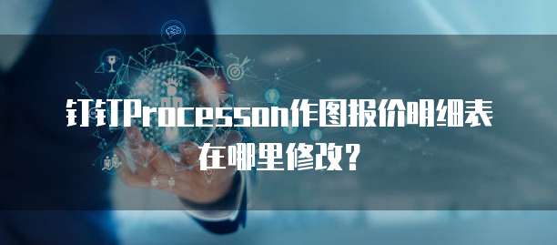 钉钉ProcessOn作图报价明细表在哪里修改?