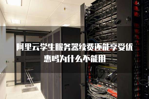 阿里云学生服务器续费还能享受优惠吗为什么不能用
