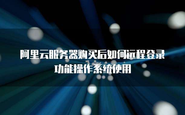 阿里云服务器购买后如何远程登录功能操作系统使用