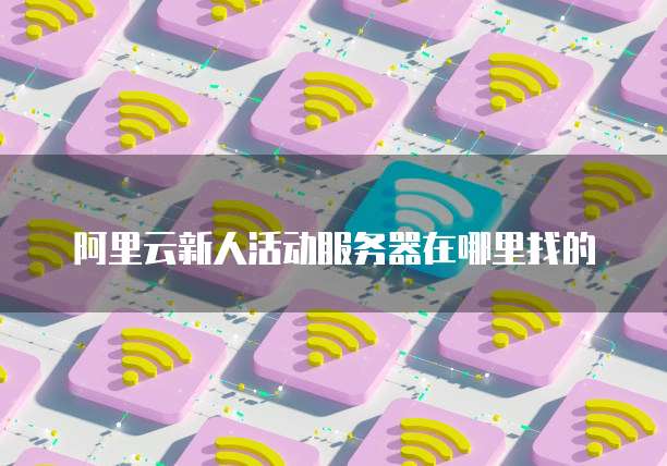 阿里云新人活动服务器在哪里找的