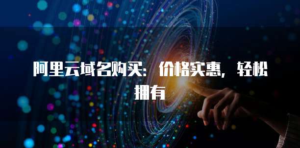 阿里云域名购买:价格实惠,轻松拥有