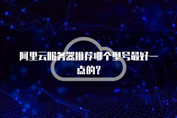 阿里云服务器推荐哪个型号最好一点的?