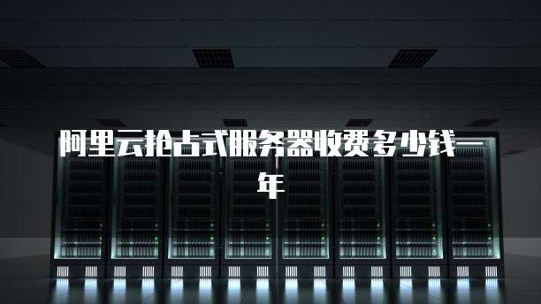 阿里云抢占式服务器收费多少钱一年