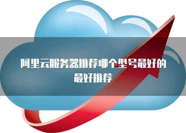 阿里云服务器推荐哪个型号最好的最好推荐