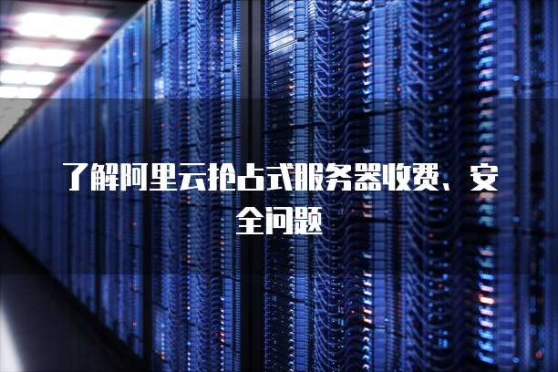 了解阿里云抢占式服务器收费、安全问题