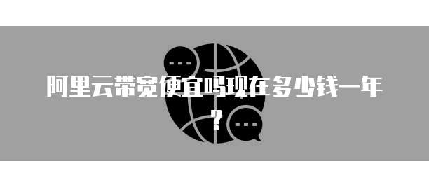 阿里云带宽便宜吗现在多少钱一年?