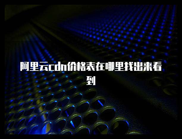 阿里云cdn价格表在哪里找出来看到