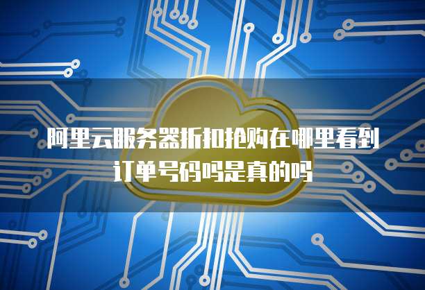 阿里云服务器折扣抢购在哪里看到订单号码吗是真的吗