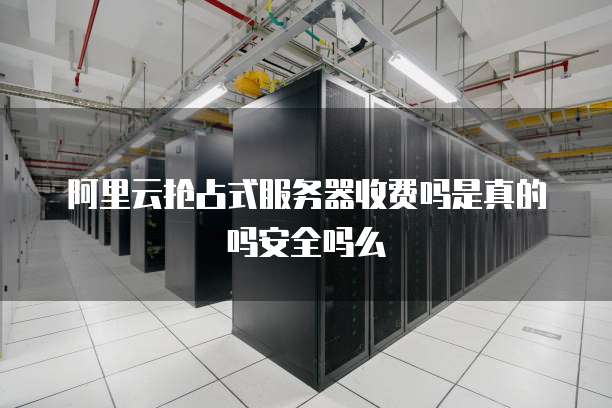 阿里云抢占式服务器收费吗是真的吗安全吗么