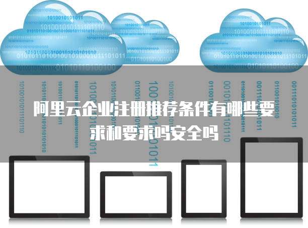 阿里云企业注册推荐条件有哪些要求和要求吗安全吗