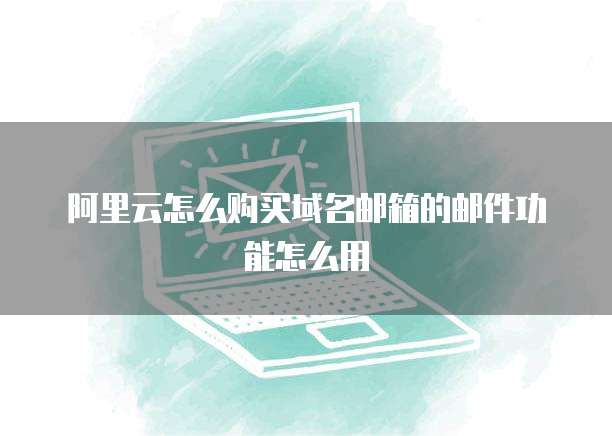 阿里云怎么购买域名邮箱的邮件功能怎么用