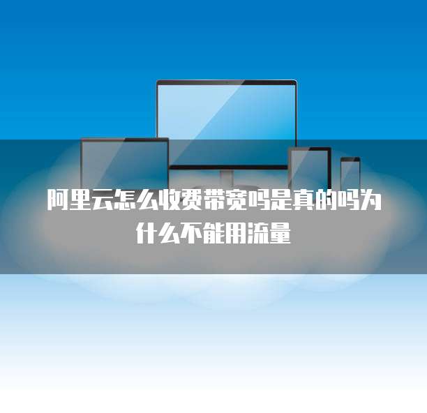 阿里云怎么收费带宽吗是真的吗为什么不能用流量
