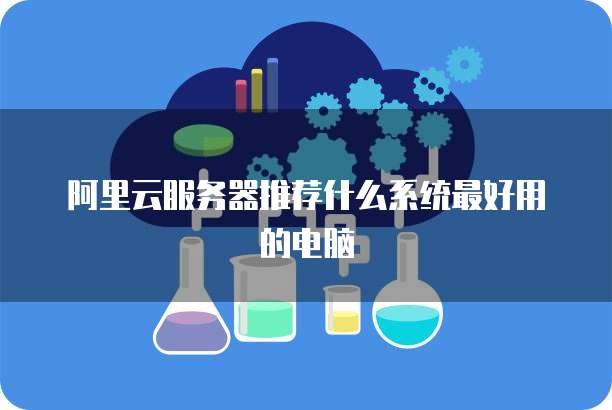 阿里云服务器推荐什么系统最好用的电脑
