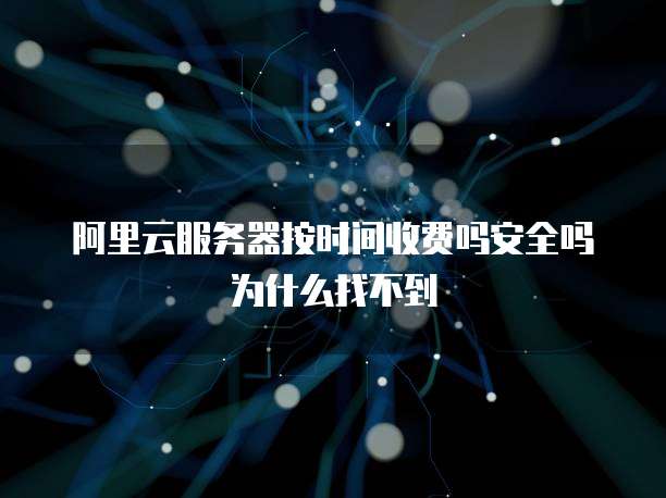 阿里云服务器按时间收费吗安全吗为什么找不到