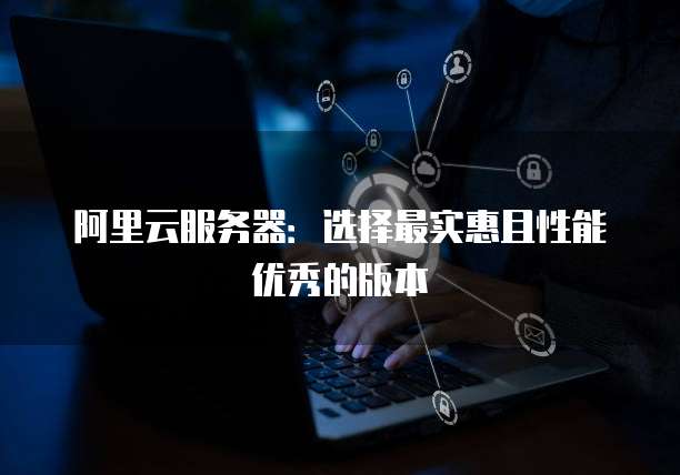 阿里云服务器:选择最实惠且性能优秀的版本