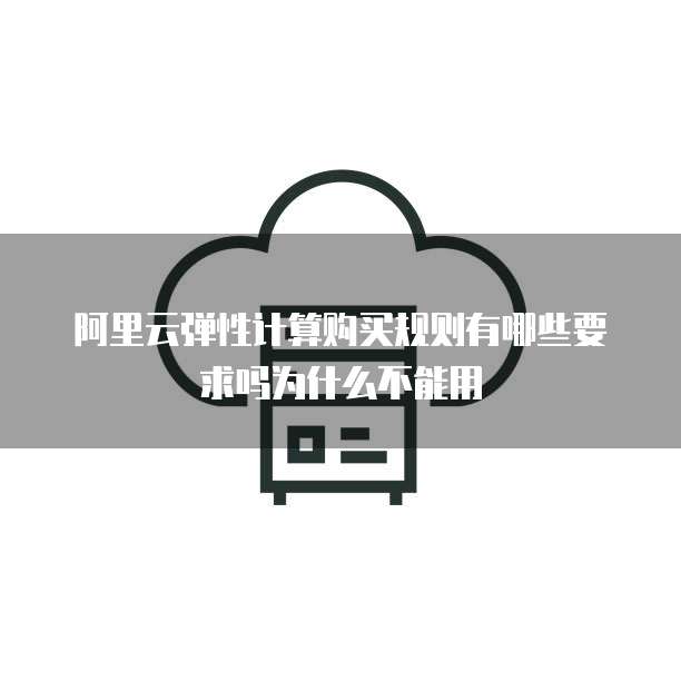 阿里云弹性计算购买规则有哪些要求吗为什么不能用