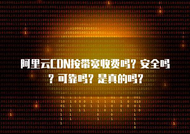 阿里云CDN按带宽收费吗?安全吗?可靠吗?是真的吗?