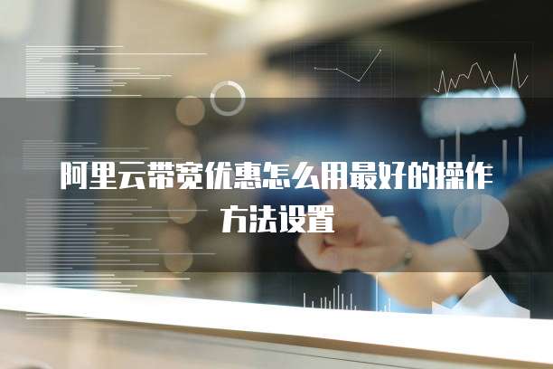 阿里云带宽优惠怎么用最好的操作方法设置
