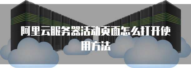 阿里云服务器活动页面怎么打开使用方法