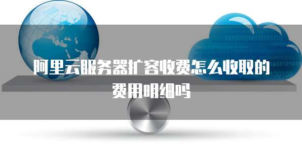 阿里云服务器扩容收费怎么收取的费用明细吗