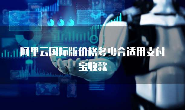 阿里云国际版价格多少合适用支付宝收款