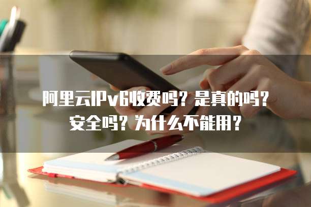 阿里云IPv6收费吗?是真的吗?安全吗?为什么不能用?
